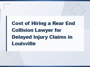 Cost of Hiring a Rear End Collision Lawyer for Delayed Injury Claims in Louisville